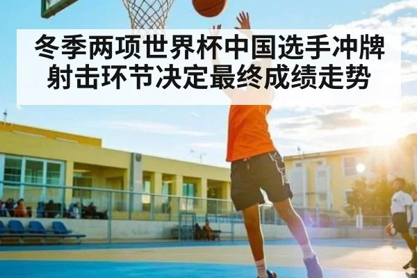 冬季两项世界杯中国选手冲牌射击环节决定最终成绩走势