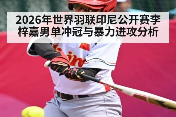 2026年世界羽联印尼公开赛李梓嘉男单冲冠与暴力进攻分析