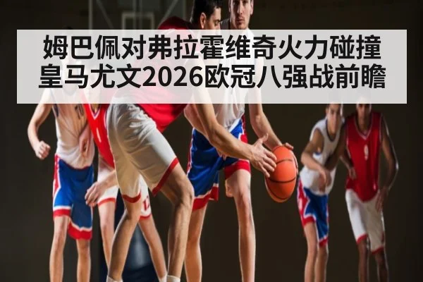 姆巴佩对弗拉霍维奇火力碰撞皇马尤文2026欧冠八强战前瞻