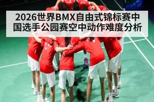 2026世界BMX自由式锦标赛中国选手公园赛空中动作难度分析